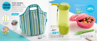 VOLTA
AULAS
às
Leve sempre
com você: chá,
água aromatizada,
frutas, snacks
e muito mais!
897593 | Lancheira Térmica
33 comp. X 19 larg. X 33,5 alt. (cm)
R$69,00
802841 | Marmitup Snack* 600ml
17,1 comp. X 16,5 larg. X 7,9 alt. (cm)
Acompanha colher
Por
R$39,00
Preço Sugerido
R$55,00
803577 | Eco Tupper
Twist** 700ml
9,6 diâm. X 24,1 alt. (cm)
Por
R$69,00
Preço Sugerido
R$85,00
Parte interna com
forro metálico
mantém a
temperatura por
mais tempo
Hidrate-se o dia todo
de maneira saudável
e saborosa
Com espremedor de
frutas ou base para
pedaços de frutas
ou folhas
NOVIDADE
NOVIDADE
29%de desconto
Até
*MarmitupSnacknãovaiaomicro-ondas
**Eco Tupper Garrafa não vai ao freezer. Não deve ser usada com bebidas gaseificadas ou com máquinas para gaseificar bebidas
ou
8 9
 