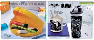 PORTÁTIL
                             Perfeito para a volta às aulas!                                                                  INFANTIL



     30%
     de desconto
                                                                                                                            23%
                                                                                                                           de desconto
      no Tupper Versátil                                                                                                      no Batman Copo
                                                                               87602
                                                                               Batman Caneca - 350ml
                                                                               9,1cm de diâm. x 8,9cm de alt.

                                                         Possui trava de
                                                                               Preço sugerido: R$ 22, 99

                                                        segurança de fácil
                                                      abertura e fechamento.




                                                                                                                87601
                                                                                                                Batman Copo - 470ml
                                                                                                                7,8cm de diâm. x 19,4cm de alt.
                                                                                                                Preço sugerido: R$32,99
                                                                                                                Por apenas: R$ 25,  39




                                                                                                                                               (s12)
                                                                                                                                               TM & © DC Comics.
          87512
          Tupper Versátil
          18 x 10 x 4cm cada
          Preço sugerido: R$21,99 cada

          Por apenas: R$    15,39cada
12                                                                                                                                                                 13
 