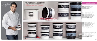 assinada por
                    COMPLETE SUA COLEÇÃO                  ARMAZENAGEM
                     Última vez no Vitrine!
                                              87922 - Caixa para Arroz - 4,1kg
                                              24cm de diâm. x 15,4cm de alt.
                                              Preço sugerido: R$72, 99




                                              87105 - Caixa para Farinha - 1.8kg
                                              87811 - Caixa para Feijão - 2kg
                                              87282 - Caixa para Arroz - 2kg
                                              87233 - Caixa para Chocolate - 1kg
                                              87284 - Caixa para Leite em Pó - 1kg
                                              18,5cm de diâm. x 13cm de alt. cada
                                              Preço sugerido: R$44, 99cada




                                              87295 - Caixa para Fubá - 1kg
                                              87283 - Caixa para Cappuccino - 1kg
                                              87296 - Caixa para Açúcar - 1kg
                                              87297 - Caixa para Café - 700g
                                              16,5cm de diâm. x 12cm de alt. cada
                                              Preço sugerido: R$37, 99cada




                                              87298 - Caixa para Amido de Milho - 500g
                                              87303 - Caixa para Sal Grosso - 1kg
                                              87304 - Caixa para Chá - 300g
                                              87302 - Caixa para Sal - 1kg
                                              14,7cm de diâm. x 10,5cm de alt. cada
                                              Preço sugerido: R$32,  99cada




14                                                                                    15
 