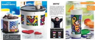 LINHA                                                                                                                                      TM
                                                                                                                                                                            Lançamento!                     SERVIR



                                                                                                                                                                                                       36%
                                                                                                                                “Romero Britto é um artista pop que usa
                                                                                                                                cores vibrantes e estampas fortes como
                                                                                                                                linguagem de esperança e felicidade.
                                                                                                                                Ele foi reconhecido pela maior instalação                              de desconto
                                                                                                                                de arte da história do Hyde Park, em                                     no Copo Borboleta
                                                                                                                                Londres, e teve suas obras exibidas no
                                                                                                                                Carrousel du Louvre, no Salão de la                       88044
                                                                                                                                Société Nationale des Beaux-Arts.                         Copo Borboleta - 470ml
                                                                                                                                A arte de Romero Britto sensibiliza a                     8,1cm de diâm. x 16,9cm de alt.
                                                                                                                                                                                          Preço sugerido: R$26,99
                                                                                                                                todos! www.britto.com”.
                                                                                                                                                                                          Por apenas: R$ 16,  69




                                                                                                                                 Colecione!

     LEVE
                                                               87346                           87347
                          Redondinha Mulher                    Redondinha Mulher - 500ml       Caixa Corações - 2500ml
                          + Caixa Corações                     10,3cm de diâm. x 9cm de alt.   18,5cm de diâm. x 13cm de alt.

                 44,
     por apenas R$   99 o conjunto   cód. do conjunto: 87349
                                                               Preço sugerido: R$24, 99        Preço sugerido: R$44, 99

16                                                                                                                                                                                                                           17
 