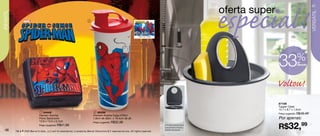 especial!
                                                                                                                                                                   oferta super
                                                                                                                                                                                                            47




                                                                                                                                                                                                            VERSÁTIL
INFANTIL

                                                                              2




                                                                                                                            Arte do Copo




                                                                                                                                                                                  33            %de
                                                                                                                                                                                                 desconto



              1


                                                                                                                                                                                  Voltou!
                                                                                                                                                                                  87108
                                                                                                                                                                                  Tupper Clean
                                                                                                                                                                                  14,7 x 8,7 x 1,5cm
                                 1 84445                                           2 86596
                                                                                                                                                                                  Preço sugerido: R$49,49
                                Homem Aranha                                      Homem Aranha Copo 470ml
                                Porta Sanduíche                                   7,8cm de diâm. x 19,4cm de alt.                                                                 Por apenas:
                                13,9 x 13,3 x 5,1cm

                                                                                                                                                                                  R$32,99
                                                                                  Preço sugerido: R$32,99
                                Preço sugerido: R$41,99                                                                                    • Produto desmontável
                                                                                                                                           que permite a limpeza
   46      TM & © 2010 Marvel & Subs., LLC and its subsidiaries. Licensed by Marvel Characters B.V. www.marvel.com. All rights reserved.
                                                                                                                                           perfeita das peças.
 