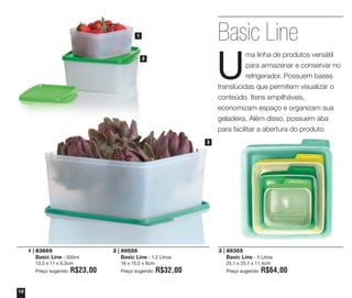 Basic Line

1

U

ma linha de produtos versátil
para armazenar e conservar no
refrigerador. Possuem bases
translúcidas que permitem visualizar o
conteúdo. Itens empilháveis,
economizam espaço e organizam sua
geladeira. Além disso, possuem aba
para facilitar a abertura do produto.

2

3

1 | 83669
Basic Line - 500ml
13,5 x 11 x 6,3cm
Preço sugerido:

12

R$23,00

2 | 89556
Basic Line - 1,2 Litros
16 x 15,5 x 8cm
Preço sugerido:

3 | 89355
Basic Line - 5 Litros
25,1 x 25,1 x 11,4cm

R$32,00

Preço sugerido:

R$64,00

 