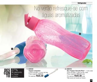 Refrigerador

No verão refresque-se com
águas aromatizadas
2

1

DES 27%
desconto
CON deTupper
no
TO Limpador

1 | 84532
Tupper Limpador
31,8cm de diâm. x 4,4cm de larg.
Preço sugerido: R$48,00
Por apenas:

R$35,00

2 | 88678
Eco Tupper Garrafa Plus* - 1 Litro cada
9,2cm de diâm. x 28cm de alt. cada
Preço sugerido: R$55,00 cada

R$45,00

cada
Por apenas:
*Não pode ser levada ao freezer.
15

 