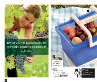 1

Nossas vinícolas são mundialmente
conhecidas pela ótima qualidade de
suas uvas.

Economize

R$ 30,00
na Fabulosa.
1 | 86575
Fabulosa - 5kg
31,7 x 19,5 x 16,7cm
Preço sugerido: R$120,00
Por apenas:
18

R$90,00

DES 25%
desconto
CON deFabulosa
na
TO

 