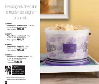 Decorações divertidas
e modernas alegram
o seu dia.
1 | 88940
Tupper Caixa para Biscoitos* - 2,4 Litros
18,2cm de diâm. x 13,3cm de alt.
Preço sugerido:

R$57,00

2 | 88970
Tupper Caixa para Açúcar* - 1Kg
16,6cm de diâm. x 12,2cm de alt.
Preço sugerido:

R$47,00

3 | 89348
Tupper Caixa para Café* - 700g
16,6cm de diâm. x 12,2cm de alt.
Preço sugerido:

R$47,00

4 | 88915
Tupper Caixa para Erva Mate** - 1Kg
18,2cm de diâm. x 13,3cm de alt.
Preço sugerido: R$57,00
Por apenas:

R$40,00

DES 29%
desconto
CON deTupper Caixa
na
TO para Erva Mate
*Bases levemente translúcidas
**Este produto não é translúcido
30

1

 