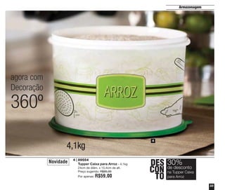 Armazenagem

agora com
Decoração

360º
4

4,1kg
Novidade

4 | 89554
Tupper Caixa para Arroz - 4,1kg
24cm de diâm. x 15,4cm de alt.
Preço sugerido: R$85,00
Por apenas:

R$59,00

DES 30%
desconto
CON deTupper Caixa
na
TO para Arroz
33

 