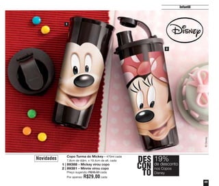 Infantil

1

© Disney

2

Novidades

Copo Turma do Mickey – 470ml cada
7,8cm de diâm. x 19,4cm de alt. cada
1 | 89388 - Mickey virou copo
2 | 89381 - Minnie virou copo
Preço sugerido: R$36,00 cada
Por apenas:

R$29,00 cada

DES 19%
CON de desconto
nos Copos
TO Disney
45

 