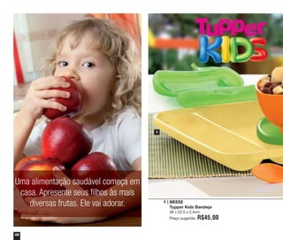 1

Uma alimentação saudável começa em
casa. Apresente seus filhos às mais
diversas frutas. Ele vai adorar.

1 | 88332
Tupper Kids Bandeja
38 x 22,5 x 2,4cm
Preço sugerido:

48

R$45,00

 
