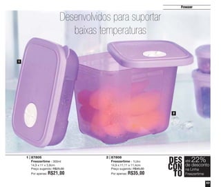 Freezer

Desenvolvidos para suportar
baixas temperaturas
1

2

1 | 87805
Freezertime - 300ml
14,9 x 11 x 3,8cm
Preço sugerido: R$25,00
Por apenas:

R$21,00

2 | 87808
Freezertime - 1Litro
14,9 x 11,11 x 11,4cm
Preço sugerido: R$45,00
Por apenas:

R$35,00

DES
CON
TO

até

22%

de desconto
na Linha
Freezertime

53

 
