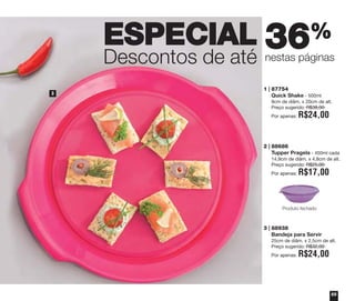 ESPECIAL 36%

Descontos de até
3

nestas páginas

1 | 87754
Quick Shake - 500ml
9cm de diâm. x 20cm de alt.
Preço sugerido: R$38,00
Por apenas:

R$24,00

2 | 88686
Tupper Pragela - 450ml cada
14,9cm de diâm. x 4,8cm de alt.
Preço sugerido: R$25,00
Por apenas:

R$17,00

Produto fechado

3 | 88938
Bandeja para Servir
25cm de diâm. x 2,5cm de alt.
Preço sugerido: R$32,00
Por apenas:

R$24,00

55

 