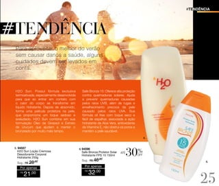 #TENDÊNCIA

Para aproveitar o melhor do verão
sem causar danos a saúde, alguns
cuidados devem ser levados em
conta.

H2O Sun: Possui fórmula exclusiva
termoativada, especialmente desenvolvida
para que ao entrar em contato com
o calor do corpo se transforme em
líquido hidratante. Depois de absorvido,
forma uma película protetora na pele,
que proporciona um toque sedoso e
aveludado. H2O Sun combina em sua
formulação Óleo de Girassol e Extrato
de Urucum que ajudam a manter o
bronzeado por muito mais tempo.

Safe Bronze 15: Oferece alta proteção
contra queimaduras solares. Ajuda
a prevenir queimaduras causadas
pelos raios UVB, além de rugas e
envelhecimento precoce da pele
causado pelos raios UVA. Sua
fórmula oil free com toque seco e
fácil de espalhar, associada a ação
hidratante da Aloe Vera, antioxidante
da Vitamina E, não obstrui os poros e
mantém a pele saudável.
5.

5. 94557

H2O Sun Loção Cremosa
Desodorante Corporal
Hidratante 250g
Sug.: R$ /
28,00

Por apenas
R$

21,00

6. 94596

Safe Bronze Protetor Solar
Hidratante FPS 15 150ml
Sug.: R$ /
46,00

Por apenas
R$

32,00

até

%

off
6.

25

 