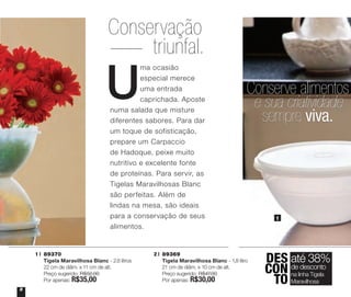 Conservação
triunfal.

U

ma ocasião
especial merece
uma entrada
caprichada. Aposte
numa salada que misture
diferentes sabores. Para dar
um toque de sofisticação,
prepare um Carpaccio
de Hadoque, peixe muito
nutritivo e excelente fonte
de proteínas. Para servir, as
Tigelas Maravilhosas Blanc
são perfeitas. Além de
lindas na mesa, são ideais
para a conservação de seus
alimentos.

1 | 	89370
	 Tigela Maravilhosa Blanc - 2,6 litros
	 22 cm de diâm. x 11 cm de alt.
	 Preço sugerido: R$52,00
	 Por apenas: R$35,00
8

Conserve alimentos
e sua criatividade
sempre viva.

2 | 	89369
	 Tigela Maravilhosa Blanc - 1,8 litro
	 21 cm de diâm. x 10 cm de alt.
	 Preço sugerido: R$47,00
	 Por apenas: R$30,00

1

DES até 38%
desconto
CON delinha Tigela
na
TO Maravilhosa

3 | 	893
	 Tige
	 13,5
	 Preço

 