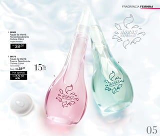 fragrância FEMININA

1. 96506

Águas da Manhã
Flores Desodorante
Colônia 250ml
Fougére Aromático
R$

38,00

2. 96876

Águas da Manhã
Frescor Desodorante
Colônia 250ml
Floral Oriental

Sug.: R$ /
38,00

2.

%

off

Por apenas
R$

32,00

1.

05

 