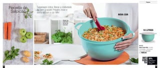 22 23
Preparar
801323
Mega Criativa Mint - 10 Litros
41cm de diâm. x 18,5cm de alt.
Preço sugerido: R$128,00
Por: R$89,00
10 LITROS
NOVA COR
Receita de
Salpicão
30%
de desconto na
Mega Criativa
10 Litros
DES
CON
TO
Design traz
praticidade
na hora de
manusear
Tupperware indica: liberar a criatividade
faz bem à saúde! Prepare, inove e
divirta-se com a cor Mint
 