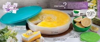 ?
                                                                                                                                            25
                                                                        O limão é uma excelente fonte de




                                                                                                                                            CHÁ DE COZINHA
                                                 .
                                         Você Sabia
                                                                        vitaminas A e C, além de sais minerais
                                                                        como cálcio, fósforo e ferro que colabora
                                                                        para fortalecer nosso sistema imunológico
                                                                        contras gripes e resfriados.




                                                                                                                               %
                                                                                      • Base inclinada para
                                                                                      facilitar o manuseio.     19               de
                                                                                                                                 desconto
                                                                                                                    no Tupper Limão




     86053
     Porta Torta - 3,7 Litros
     32cm de diâm. x 6,5cm de alt.


                                                                                                                    Novi.dade
     Preço sugerido:   R$93,49


                                     3,7 Litros                            86914
                                                                           Tupper Limão - 300ml
                                                                           13cm de diâm. x 7cm de alt.
                                                                           Preço sugerido:   R$23,49
                                                                           Por apenas:   R$18,99
                                       Conﬁra no site a receita dessa
24                                     deliciosa Torta de Limão.
 