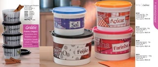 linha
                                            .
                                          Caixas
                                                            13




                                                            ARMAZENAGEM
      Potinhos para Temperos
      100ml cada
      8,1cm de diâm. x
      5,2cm de alt.
      86285 - Canela
      86287 - Orégano          86704
      86288 - Pimenta          Caixa para Sal - 1kg
      86286 - Louro            14,7cm de diâm. x
      Preço sugerido:          10,5cm de alt.
                               Preço sugerido:   R$32,99
      R$14,49 cada



       Grátis
      Potinho Orégano
                               86742
                               Caixa para Feijão - 2kg
                               18,5cm de diâm. x
                               13cm de alt.
                               Preço sugerido:   R$45,49
       na compra dos
        Potinhos para
     Temperos Canela
                               86195
     + Louro + Pimenta         Caixa para Açúcar - 1kg
                               16,5cm de diâm. x
     Preço do conj. R$43,47    12cm de alt.
     Cód.do conjunto: 87271    Preço sugerido:   R$37,49




                               86916
                               Caixa para Farinha - 1.8kg
                               18,5cm de diâm. x
                               13cm de alt.
                               Preço sugerido:   R$45,49

12
 