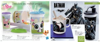 vitrine03_vit03 1/21/13 10:17 AM Page 32




                                        Descubra seu melhor amigo!                                                                                                                                                      INFANTIL




                                                                                                                                                                            87602
                                                                                                                                                                            Batman Caneca - 350ml
                                                                                                                                                                            9,1cm de diâm. x 8,9cm de alt.




                                                                                                                                                        (s13)
                                                                                                                                                                            Preço sugerido: R$ 25, 49




                                                                                                                                                        TM & © DC Comics.
                                                                                                                                                                                      87601
                                                                                                                                                                                      Batman Copo - 470ml
                                                                                                                                                                                      7,8cm de diâm. x 19,4cm de alt.
                                                                                                                                                                                      Preço sugerido: R$36,49
                                                                                                                                                                                      Por apenas: R$ 27,  99
      88142                                              88141                                                88140
      Littlest Pet Shop Copo - 200ml                     Littlest Pet Shop Redondinha - 500ml                 Littlest Pet Shop Guarda Suco - 1 Litro
      6,8cm de diâm. x 13cm de alt.
      Preço sugerido: R$  19,
                            99
                                                         10,3cm de diâm. x 9cm de alt.
                                                         Preço sugerido: R$   27,
                                                                               49
                                                                                                              10,3cm de diâm. x 17,2cm de alt.
                                                                                                              Preço sugerido: R$  38,49

      HASBRO and its logo and LITTLEST PET SHOP are trademarks of Hasbro and are used with permission. © 2013 Hasbro. All Rights Reserved.
                                                                                                                                                                                                 23%
                                                                                                                                                                                                 de desconto
                                                                                                                                                                                                   no Batman Copo
 32                                                                                                                                                                                                                                33
 