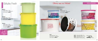 vitrine03_vit03 1/21/13 10:18 AM Page 38




                  Edição Fresh                                            Última vez no Vitrine!                                                                          ARMAZENAGEM
      NOVIDADE



                                                            1




           1 88237
                                                                                                 86194
                 Tupper Caixa - 1100ml                                                           Caixa para Sal - 1kg
                 14,9cm de diâm. x 10,5cm de alt.                                                14,7cm de diâm. x 10,5cm de alt.
                 Preço sugerido: R$38,  49
                                                                                                 Preço sugerido: R$36,  49



                                                        2


           2 88238
                 Tupper Caixa - 1700ml
                 16,6cm de diâm. x 12,2cm de alt.
                 Preço sugerido: R$43,  99




           3 88239
                 Tupper Caixa - 2400ml
                 18,2cm de diâm. x 13,3cm de alt.
                 Preço sugerido: R$52,99            3
                 Por apenas: R$ 39, 99




   24%
   de desconto
         na Tupper Caixa
             2400ml                                             86347
                                                                Caixa para Arroz - 4,1kg                                            86197 - Caixa para Feijão - 2kg
                                                                                                                                    86916 - Caixa para Farinha - 1.8kg    Por apenas:
                                                                24cm de diâm. x 15,4cm de alt.
                                                                Preço sugerido: R$80, 49                                            86199 - Caixa para Arroz - 2kg
                                                                                                                                    18,5cm de diâm. x 13cm de alt. cada   R$ 49,49      cada


 38                                                                                                                                                                                            39
 