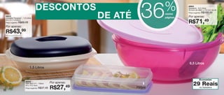 vitrine04-AUTO_AUTO 2/16/12 10:35 AM Page 56




                                                                                              %
                                                                                        36
                                                                                                                                           57

                                              DESCONTOS                                                 86604
                                                                                                        Saladeira - 6,5 Litros
                                                                                                        32,4cm de diâm. x 13,1cm de alt.
                                                                                                                          R$100,49
                                                                             DE ATÉ
                                                                                                        Preço sugerido:
                                                                                              nestas
      86912
      Actualité Travessa* - 1,5 Litros                                                        páginas   Por apenas:
                                                                                                        R$71,49
      32 x 21,7 x 8,6cm
      Preço sugerido:    R$69,49
      Por apenas:
      R$43,99
      *Não acompanha escorredor




                                                                                                         6,5 Litros
                                       1,5 Litros


                                                                                                                     Economize
                                  86203
                                                              Por apenas:
                                  Refri Box nº1 - 750ml
                                                                                                             29 Reais
                                                              R$27,     49
                                  24 x 14 x 4cm
                                  Preço sugerido:   R$37,49                           750ml                          na Saladeira
   56
 
