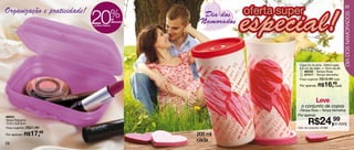 29
Organização e praticidade!
                             20             %                Dia dos




                                                                                                          Dia dos namorados
                             na Versa Pequeno
                                                de
                                                desconto    Namorados




                                                                         Copo Eu te Amo 200ml cada
                                                                         6,8 cm de diâm. x 13cm de alt.
                                                                          1 86232 - Tampa Rosa
                                                                          2 87417 - Tampa Vermelha
                                                                         Preço sugerido: R$19,99 cada

                                                                         Por apenas: R$     16,49
                                                                                                cada



                                                                                     Leve
                                                                          o conjunto de copos
                                                                         (Tampa Rosa + Tampa Vermelha)
                                                                        Por apenas

                                                                               R$24,99conj.
86031
Versa Pequeno
12,8 x 9,8 5cm                                                                      o
Preço sugerido: R$21,99                                                 Cód. do conjunto: 87388

Por apenas: R$   17,49                                     200 ml
                                                           cada
28
 