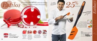 Estilos                                                                                                                                     25
                                                                                                                                             %                                                         57
                                     Um produto INCRÍVEL para sua cozinha                                                          i zo
                                                                                                                          “Eu utdliias no
                                                                                                                         todos os ograma”




                                                                                                                                                                                                    Estilos
                                       • Design arrojado • Prático • Funcional                                           meu pr
                                                                                                                                             de desconto




                                                                                                                                                                                da       do por
                                                                                                                                                                        Recomen




                                                                                                                                                                                                    Estilos
                                                                                                       Acompanha
                                                                                                   tampa hermética




                                                                                                                                                                                                  Estilos
                                                                                                                                                               Perfeita para misturar.
                                                                                                                                                          Possui cantos arredondados
                                                                                                                                                        que facilitam a movimentação
                                                                                                                                                   de massas no fundo do recipiente e
                                                                                                                                                   um canto quadrado que possibilita
                                                                                                                                                 a retirada de toda a massa. Suporta
                                                                                                                                                            temperatura de até 200ºC.




                                                                                                                                                                 85014
                                                                                                                                                                 Espátula de Silicone Tupperware®




                                                                                                                                                                                                    stilos
                                                                                                                                                                 Medidas: 29,2 x 7,4 x 1cm
     86931
     Mini Chef Tupperware®             Possui fundo      Fácil de usar:        Sua lâmina dupla         Veja a posição
                                                                                                                                                                 Preço sugerido:   R$ 88,00
     Capacidade: 300ml
     10,8cm de diâm. x 8cm de alt.
                                      emborrachado
                                        que evita
                                                         basta colocar
                                                        os ingredientes,
                                                                              (em aço inoxidável)
                                                                           corta ervas, alho, cebola,
                                                                                                         correta para
                                                                                                           utilizar
                                                                                                                                                                 Por apenas:       R$66,00
     Preço sugerido: R$132,00            deslizar        fechar e girar      tomate, presunto, etc.       o produto.
                                      durante o uso.   com movimentos
56                                                        “vai e vem”.
 