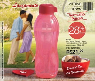 Lançamento      VITRINE AUTÔNOMOS

                                                                                                   05 / 2012


                                                                                               Vermelho
                                                                                                Paixão
FOLHETO VÁLIDO PARA TODO O BRASIL, EXCETO PARA OS ESTADOS DE: SP/RJ/ES/SC/PR




                                                                                               28            %de
                                                                                                              desconto



                                                                                            87395
                                                                                            Eco Tupper Garrafa - 500ml
                                                                                            4,2cm de diâm. x 21cm de alt.
                                                                                            Preço sugerido: R$30,99
                                                                                            Por apenas:
                                                                                            R$21,99

                                                                                                         a
                                                                                            E special Di
                                                                                                          os
                                                                                 500ml      do s Namorad
 
