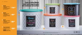 2
3
1
4
3 6 | A R M A Z E N A R A R M A Z E N A R | 3 7
Com a Linha Bistrô,
você tem organização
em todos os tamanhos
830107
Tupper Caixa Feijão
2 kg Bistrô*
3.
20,1 cm (comp.) x 18,6 cm
(larg.) x 18,3 cm (alt.)
69,90R$
800440
Tupper Caixa Sal
1,3 kg Bistrô*
2.
16,3 cm (comp.) x 15 cm (larg.)
x 10,7 cm (alt.)
49,90R$
830108
Tupper Caixa Arroz
5 kg Bistrô*
1.
24,9 cm (comp.) x 23,4 cm
(larg.) x 17,5 cm (alt.)
114,90R$
*Podem ocorrer variações no tamanho dos grãos e densidade de cada tipo de alimento,
gerando o não armazenamento completo dos alimentos nas Tupper Caixas
4.
18,2 cm (comp.) x 16,7 cm (larg.)
x 12,3 cm (alt.)
Tupper Caixa Bistrô*
803994 Café 700 g
803993 Açúcar 1,4 kg
59,90R$
cada
4
 