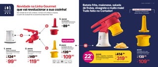 L I N H A G O U R M E T | 5 1
Batata frita, maionese, salada
de frutas, vinagrete e muito mais!
Tudo feito no Cortador!
804148
Base Universal
1.
14,5 cm (comp.) x 13,2 cm (larg.)
x 12,6 cm (alt.)
124,90
R$
De:
99,90
R$
Por:
804150
Suporte
2.
30,5 cm (comp.) x 11,4 cm (larg.)
x 14 cm (alt.)
149,90
R$
De:
119,90
R$
Por:
804149
Amassador
3.
10,8 cm (diâm.) x 12,1 cm (alt.)
89,90R$
Novidade na Linha Gourmet
que vai revolucionar a sua cozinha!
Deu vontade de ter tudo, confessa… Comece com a Base e o Suporte,
e a partir daí vá adquirindo os acessórios já disponíveis. Fácil!
804151
Cortador 10 mm
4.
11,5 cm (diâm.) x 13,3 cm (alt.)
139,90
R$
De:
109,90
R$
Por:
lançamento
804151
Cortador 10 mm
11,5 cm (diâm.) x 13,3 cm (alt.)
139,90
R$
De:
109,90
R$
Por:
22%
desconto
Já tem a Base e o Suporte?
Garanta o lançamento
desse Vitrine, o Cortador!
804349
Base + Suporte + Cortador
24 cm (comp.) x 13,2 cm (larg.)
x 21 cm (alt.)
414,70
R$
De:
319,70
R$
Por:
Nesta oferta, a base sai por R$ 89,90
 