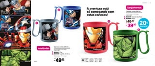 I N F A N T I L | 5 7
novidades
lançamentos
11,6 cm (comp.) x 7,9 cm (larg.)
x 8,8 cm (alt.)
49,90
R$
Por:
cada
3
4
A aventura está
só começando com
estas canecas!
1
2
@Marvel
11,6 cm (comp.) x 7,9 cm (larg.)
x 8,8 cm (alt.)
Caneca Jumbo 280 ml
804081 Thor
804078 Capitão América
1.
2.
3.
4.
20%
desconto
11,6 cm (comp.) x 7,9 cm (larg.)
x 8,8 cm (alt.)
Caneca Jumbo 280 ml
804079 Homem de Ferro
804080 Hulk
49,90
R$ cada
De:
39,90
R$
Por:
cada
 