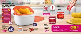 É tão versátil, faz
até o Milho Cozido
da festinha!
nova
cor
802941
Múltipla 2,5 L
23,1 cm (comp.) x 23,1 cm
(larg.) x 14 cm (alt.)
Composto por:
1 base, 1 escorredor e 1 tampa.
119,90R$
89,90
R$
Por:
Olha que prático,
são empilháveis!
Furos controlam
a saída de cada
ingrediente
Dá para fazer
até Maçã do
Amor
Ao levar ao
micro-ondas,
deixe a tampa
na diagonal
leveSaleiro + Pimenteiro + Porta
Canela em Pó Mesa
25%
desconto
8 | R E C E I T A S D O A R R A I A L
Cód. da Oferta 804323
803868 Pimenteiro Mesa
803869 Saleiro Mesa
6 cm (diâm.) x 6 cm (alt.)
39,90R$
cada
29,90
R$
Por:
cada
Milho cozido
Uma dica para deixar
o Milho Cozido ainda
mais saboroso é
cozinhá-lo no leite,
com sal. Lá no
Nordeste, fica ainda
mais gostoso comer
usando a típica
Manteiga de
Garrafa!
Receitas
doArraial
Nordeste
804223
Porta Canela
em Pó Mesa
6 cm (diâm.) x 6 cm (alt.)
39,90R$
31,90
R$
Por:
lançamento
 