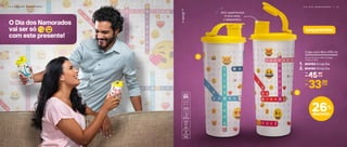 26%
desconto
lançamentos
1
2
Sem vazamentos!
O bico evita
o desperdício
O Dia dos Namorados
vai ser só
com este presente!
D I A D O S N A M O R A D O S | 1 5
Copo com Bico 470 ml
®emojiTM
804162 Emoji Ela2.
804163 Emoji Ele1.
8,2 cm (comp.) x 8,6 cm (larg.)
x 19,5 cm (alt.)
45,90
R$ cada
De:
33,90R$
Por:
cada
1 4 | D I A D O S N A M O R A D O S
 