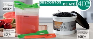 vitrine06-AUTO_AUTO 4/16/12 9:35 AM Page 52




                                                                                                                 %
                                                                    DESCONTOS
                                                                                          40
                                                                                                                           53
        86687
        Serve Tudo - 2 Litros
        19 x 8,6 x 20,7cm
        Preço sugerido:   R$64,99
                                                                                 DE ATÉ                          nestas
                                                                                                                 páginas
        Por apenas:
        R$43,99
                                                                           2kg



                                                         2 Litros




          87446
          Pá Batedeira Cores Diversas*
          22 x 5,5cm cada                                                                 86742
                                                                                          Caixa para Feijão - 2kg
          Preço sugerido: R$10,99 cada                                                    18,5cm de diâm. x 13cm de alt.
          Por apenas:                                                                     Preço sugerido:   R$49,49

          R$6,49                cada
                                                                                          Por apenas:
   52
          *Será entregue na cor disponível no estoque.                                    R$32,99
 
