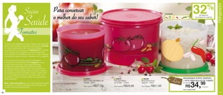 32                  %




                                                                                                                                                                                                                                        Refrigerador
                                 Seção                                  Para conservar                                                                                    arte aberta


                                                                        o melhor do seu sabor!                                                                                                                       de desconto




                                 Saúde                                                                                                                                                                          na compra do conjunto




                        Tomates
     A escolha dos ingredientes do nosso cardápio é tão importante
     quanto saber diversificar os alimentos nas refeições. O tomate
     é um bom exemplo disso. Além de ser muito utilizado
     na culinária, ele é uma fruta rica em vitaminas A, C e minerais
     como potássio, ferro e magnésio. Ao mesmo tempo pode
     ser considerado um antioxidante, não como o limão e a laranja,
     mas também é capaz de reduzir o colesterol ruim no organismo.

     A maior relevância do tomate, segundo especialistas,
     é a presença da substância chamada Licopeno, da qual
     o nosso corpo não produz. E ela é responsável pela
     coloração avermelhada da fruta, também encontrada                                                                     2
     na melancia, pitanga, goiaba, mamão, entre outras de tom
     avermelhado. O que pesquisas indicam é a força do licopeno
     na prevenção do câncer de próstata. Portanto, quanto maior          1                                                                                                3
     for a concentração de tomate em sua receita, maior o teor
     de licopeno. O molho de tomate caseiro concentra alta taxa
     dessa substância.                                                                1 83611
                                                                                      Redondinha para Molho de
                                                                                                                  2 83612
                                                                                                                  Pote para Molho
                                                                                                                                              3 86306
                                                                                                                                              Redondinha Porta                     Leve   Redondinha PoRTa TeMPeRo
                                                                                                                                                                                          + PoTe PaRa Molho de ToMaTe


                                                                                                                                                                                                       34,            99
     Dica: O Suco de tomate feito com frutas cítricas (limão, laranja                 Tomate - 500ml              de Tomate - 1200ml          Tempero - 500ml                             por apenas
     e melancia) é um refresco estimulante para as manhãs, além
     de aliar o poder de outras vitaminas!
                                                                                      Preço sugerido:   R$21,99   Preço sugerido:   R$29,99   Preço sugerido:   R$21,99                       R$                       o conjunto
                                                                                                                                                                                          Cód. do conjunto: 86427

26                                                                                                                                                                                                                                           27
 