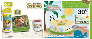 Deessccoo
                                                                                                                                                                                                                        D

                                                                                                                                                                                          Oferta




                                                                                                                                                                                                                                            Infantil
                                                                                                                                                                                                                                 nnttoo!!
                                                              40            %
                                                                            de desconto
                                                                                                                                                                                                            Super
                                                                                                                                                                                                            Especial
Shrek Forever After TM & © 2011 DreamWorks Animation L.L.C.




                                                                            no Shrek Copo


                                                                                                                                                               Linha Animaizinhos
                                                                                                                                                                  em Extinção
                                                                                                                                                                                                    30                    %
                                                                                            Arte do Copo




                                                                                                                                                                                                                           de
                                                                                                                                                                                                                           desconto



                                                                                                                                                                                              86429
                                                                                                                                                                                              Pratinho Animaizinhos - 500ml
                                                                                                                                                                                              Preço sugerido: R$22,99


                                                                                                                                                                                              Por apenas:
                                                                                                                                                                                                            R$ 15,99
                                                                                                                                                                                              Lançamento!
                                                              84353                                        84162                     84354
                                                              Shrek Copo                                   Shrek Porta Sanduíche     Shrek Caneca
                                                              470ml                                        13,9 x 13,3 x 5,1cm       350ml
                                                              Preço sugerido: R$29,99                      Preço sugerido: R$37,99   Preço sugerido: R$20,99

                                                              Por apenas:   R$17,      99                                                                              Arte do Pratinho

32                                                                                                                                                                                                                                             33
 