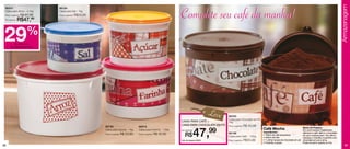 Armazenagem
 86347                         86194
 Caixa para Arroz - 4,1kg
 Preço sugerido: R$

 Por apenas:   R$47,
                      67,99
                          99
                               Caixa para Sal - 1kg
                               Preço sugerido: R$29,99
                                                                                                                   Complete seu café da manhã!
 29     de desconto
                       %
     na Caixa para Arroz




                                                                                                                                             Leve   86200
                                                                                                                                                    Caixa para Chocolate em Pó
                                                                                                                   Caixa para Café +                1kg
                                                                                                                   Caixa para ChoColate em pÓ       Preço sugerido: R$   40,99
                                                         86195                        86916


                                                                                                                                47,99
                                                         Caixa para Açúcar - 1kg      Caixa para Farinha - 1,8kg   por apenas                                                    Café Mocha                           Modo de Preparo:
                                                                                                                                                                                                                      em uma Caneca tupperware,
                                                                                                                                                                                 Ingredientes:
                                                                                                                       R$                           86198                                                             adicione o café, leite e o chocolate
                                                         Preço sugerido: R$   33,99   Preço sugerido: R$   40,99                                                                 • 100ml de café (expresso)
                                                                                                                                                    Caixa para Café - 700g                                            em pó e misture bem. por último
                                                                                                                                                                                 • 200ml de leite                     coloque o chantilly e polvilhe com
                                                                                                                   Cód. do conjunto: 86431          Preço sugerido: R$33,99      • 1 colher (sopa) de chocolate em pó chocolate em pó e sirva.
                                                                                                                                                                                 • Chantilly a gosto                  pode-se servir quente ou frio.
38                                                                                                                                                                                                                                                                39
 