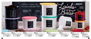 32 33
Armazenagem
Lindos tons e design retrô.
Linha de armazenagem Bistrô Organização
para conservar
seus alimentos
Itens empilháveis
Tampa hermética e estanque,
evita vazamento e conserva
melhor o conteúdo
800437
Tupper Caixa Chocolate Bistrô - 1,3kg
16,6cm de diâm. x 12,2cm de alt.
Preço sugerido: R$50,10
2 800494
Tupper Caixa Arroz Bistrô - 2kg
18,2cm de diâm. x 13,3cm de alt.
Preço sugerido: R$60,80
4 800435
Tupper Caixa Farinha Bistrô - 1,8kg
18,2cm de diâm. x 13,3cm de alt.
Preço sugerido: R$60,80
5 800440
Tupper Caixa Sal Bistrô - 1,2kg
14,9cm de diâm. x 10,5cm de alt.
Preço sugerido: R$42,60
6 800814
Tupper Redondinha Queijo
Ralado Bistrô - 500ml
12,9cm de diâm. x 9cm de alt.
Preço sugerido: R$33,00
7 800436
Tupper Redondinha
Tomate Bistrô - 500ml
12,9cm de diâm. x 9cm de alt.
Preço sugerido: R$33,00
8800438
Tupper Caixa Açúcar Bistrô - 1,4kg
16,6cm de diâm. x 12,2cm de alt.
Preço sugerido: R$50,10
3800439
Tupper Caixa Café Bistrô - 700g
16,6cm de diâm. x 12,2cm de alt.
Preço sugerido: R$50,10
1
NOVIDADES
1
5
3 7
4
8
2 6
 