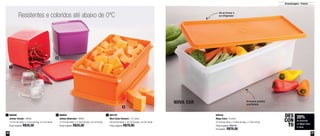 46 47
Armazenagem - Freezer
Resistentes e coloridos até abaixo de 0ºC
1
2
3
Armazene grandes
quantidades
Vai ao freezer e
ao refrigerador
800568
Jeitoso Tomate - 900ml
12,7cm de comp. x 11,5cm de larg. x 9,1cm de alt.
Preço sugerido: R$35,00
1 800129
Maxi Caixa Cenoura - 2,5 Litros
30,5cm de comp. x 16,7cm de larg. x 8,7cm de alt.
Preço sugerido: R$78,90
3890004
Jeitoso Beterraba - 900ml
12,7cm de comp. x 11,5cm de larg. x 9,1cm de alt.
Preço sugerido: R$35,00
2 800345
Mega Caixa - 6 Litros
37,5cm de comp. x 13,0cm de larg. x 17,0cm de alt.
Preço sugerido: R$95,90
Por apenas: R$76,00
20%
de desconto
na Mega Caixa
6 Litros
DES
CON
TO
NOVA COR
 