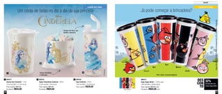 60 61
Infantil
32%
de desconto nos
Copos Angry Birds
DES
CON
TO
a partir de 2 anos
800473
Copo Angry Birds* - 470ml cada
7,8cm de diâm. x 16,9cm de alt.
Preço sugerido: R$36,80 cada
Por apenas: R$25,00 cada
1
2
Um conto de fadas no dia a dia da sua princesa Já pode começar a brincadeira?
800535
Tupper Redondinha Cinderela - 500ml
12,9cm de diâm. x 9cm de alt.
Preço sugerido: R$35,00
Por apenas: R$24,50
2 800536
Copo Cinderela - 470ml
7,8cm de diâm. x 19,4cm de alt.
Preço sugerido: R$39,00
3800573
Guarda Suco Cinderela - 1 Litro
10,3cm de diâm. x 17,2cm de alt.
Preço sugerido: R$47,00
Por apenas: R$33,00
1
3Tampa hermética
e estanque
Tampa com bico, que
facilita a abertura
a partir de 2 anos
Azul Bomba
Red
StellaChuck
*Um copo, 5 personagens
Arte aberta
AngryBirds™€©2015RovioEntertainmentLTD.AllRightsReserved
 