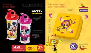 Da Disney
pra sua casa!
Olha quem chegou
para brincar: a Zuzu!
Decorações divertidas
dos seus personagens
favoritos
Leve o
lanchinho para
onde quiser! lançamento
1
2
Copo com Bico 300 ml
8,2 cm (comp.) x 7,8 cm (larg.)
x 15,3 cm (alt.)
39,90
cada
De:
R$
1. 803587 Mickey
2. 804003 Minnie
28%
desconto
804458
Porta Sanduíche
Zuzubalândia
13,9 cm (comp.) x 13,9 cm (larg.)
x 5,1 cm (alt.)
51,90De:
R$
36,90Por:
R$
LEVE
Copo com Bico
Mickey ou Minnie
28,90
cada
Por:
R$ 27%
desconto
3 8 | I N F A N T I L I N F A N T I L | 3 9
 