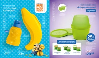 Cabe qualquer
tipo de banana
Eles se encaixam
perfeitamente sem
tampa
Design divertido
e funcional: não
vaza na lancheira
*EcoKidsnãovaiaofreezer.Nãodeveserusadacombebidasquentes,gaseificadasoucommáquinasparagaseificarbebeidas.
©UniversalCityStudiosLLC.AllRightsReserved.
2. 800452
Tupper Banana
26,1 cm (comp.) x 8,5 cm (larg.)
x 4,9 cm (alt.)
32,90R$
Amarelinhos
perfeitos para
a criançada!
Praticidade é ter
dois potes em um!
lançamento
1. 897439
Eco Kids Minion 350 ml*
8,5 cm (diâm.) x 15,2 cm (alt.)
37,90R$
1
2
Também dá
para levar eles
separadinhos
25%
desconto
29,90Por:
R$
39,90De:
R$
804668
Duo Kups 100 ml + 120 ml
Composto por: base de 100 ml +
base de 120 ml e duas tampas
100 ml - 8,5 cm (comp.) x 8,1 cm
(larg.) x 4,8 cm (alt.)
120 ml - 9 cm (comp.) x 8,6 cm
(larg.) x 5,6 cm (alt.)
Salada de frutas
+ mel
Iogurte + granola
Uma infinidade de combinações
para você criar com seu Duo Kups!
Torradinhas
pequenas + patê
350ml
P O R T Á T I L | 4 34 2 | I N F A N T I L
 