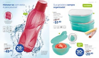 Hidratar-se com estilo
é para poucos!
Sua geladeira sempre
organizada!
28%
desconto
	 803859
	 Eco Tupper Plus 1 L*
9,3 cm (diâm.) x 28,8 cm (alt.)
69,90De:
R$
49,90Por:
R$
novidade
*Eco Tupper Garrafa não
vai ao freezer. Não deve
ser usada com bebidas
quentes, gaseificadas
ou com máquinas para
gaseificar bebeidas.
30%
desconto
nova
cor
2
1
1 Litro
Alça para pendurar
na geladeira
2. 804450
	 Conserva Metade
Redondo 200 ml
29,90De:
R$
20,90Por:
R$
16 cm (comp.) x 7 cm (larg.)
x 11,5 cm (alt.)
Cabe perfeitamente
na porta da maioria
das geladeiras
1. 804119
	 Mini Empilháveis
17 cm (comp.) x 13 cm (larg.)
x 12 cm (alt.)
61,90De:
R$
51,90Por:
R$
Composto por: 2 bases
grandes e 1 tampa
5 4 | G E L A D E I R A G E L A D E I R A | 5 5
 
