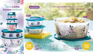Lindas, transparentese se encaixam:
a linha Hortênsia é perfeita!
29%
desconto
1. 804342
Tigela Ilúmina
Hortênsia 350 ml
14,8 cm (comp.) x 13,5 cm (larg.)
x 5,7 cm (alt.)
37,90De:
R$
26,90Por:
R$
2. 804343
Tigela Ilúmina
Hortênsia 4,3 L
27,3 cm (comp.) x 26,1 cm (larg.)
x 12,2 cm (alt.)
102,90De:
R$
69,90Por:
R$
Agora você pode ver
o que tem dentro
Tampa com design que
permite encaixar um
produto no outro
1
4,3Litros
lançamentos
33
economize
R$
2
cada
350ml
cada
cada
4 | P R I M A V E R A P R I M A V E R A | 5
 