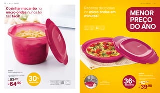 802818
Instant Gourmet Plus
23,8 cm (comp.) x 22,3 cm (larg.)
x 5,6 cm (alt.)
62,90De:
R$
39,90Por:
R$
	 803007
Instant Massa Plus 3 L
23,5 cm (comp.) x 22,2 cm (larg.)
x 16,4 cm (alt.)
93,90De:
R$
64,90Por:
R$
Cozinhar macarrão no
micro-ondas nunca foi
tão fácil!
Receitas deliciosas
no micro-ondas em
minutos!
Leve ao
micro-ondas por
poucos minutos
36%
desconto
30%
desconto
MENOR
PREÇO
DO ANO
M I C R O - O N D A S | 5 95 8 | M I C R O - O N D A S
 