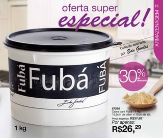 13




                                        ARMAZENAGEM
                              da
                      as sina
                            s
             Col eção
                   Edu Guede
             por




            30             %
                           de
                           desconto




       87295
       Caixa para Fubá - 1 Kg
       16,5cm de diâm. x 12cm de alt.
       Preço sugerido: R$37,99
       Por apenas:
1 kg   R$26,29
 