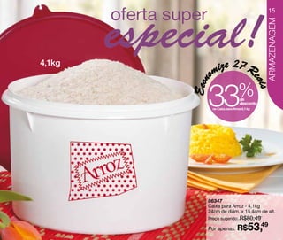 15




                                         ARMAZENAGEM
4,1kg
             mize
                         27 R




            o


                                     eai
           33


        Econ
                             %




                                        s
                              de
                              desconto
            na Caixa para Arroz 4,1 kg




           86347
           Caixa para Arroz - 4,1kg
           24cm de diâm. x 15,4cm de alt.
           Preço sugerido: R$80,49

           Por apenas: R$           53,49
 