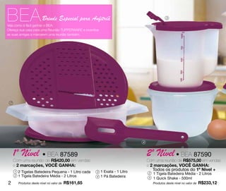 BEA                       Brinde Especial para Anfitriã
Veja como é fácil ganhar o BEA:
                                                                                                 3



Ofereça sua casa para uma Reunião TUPPERWARE e incentive
as suas amigas a marcarem uma reunião também.




 7




                                                                               4



     1º Nível             • BEA 87589                                              2º Nível • BEA 87590
     Com uma reunião de R$420,00 em vendas                                         Com uma reunião de R$575,00 em vendas
     e 2 marcações, VOCÊ GANHA:                                                    e 2 marcações, VOCÊ GANHA:
     1   2 Tigelas Batedeira Pequena - 1 Litro cada    3   1 Exata - 1 Litro          Todos os produtos do 1º Nível +
                                                                                    2   1 Tigela Batedeira Média - 2 Litros
     2   1 Tigela Batedeira Média - 2 Litros           4   1 Pá Batedeira           5   1 Quick Shake - 500ml
2        Produtos deste nível no valor de   R$161,65                                    Produtos deste nível no valor de   R$233,12
 