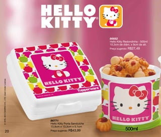 86682
                                                                                  Hello Kitty Redondinha - 500ml
                                                                                  10,3cm de diâm. x 9cm de alt.
                                                                                  Preço sugerido: R$27,49
© 1976, 2012 SANRIO CO., LTD. Used Under License.




                                                    86771
                                                    Hello Kitty Porta Sanduíche
                                                    13,9cm x 13,3cm x 5,1cm
                       20                           Preço sugerido: R$43,99                   500ml
 