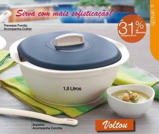 31

      Sirva com mais sofisticação!




                                                                                    SERVIR
                                                      31                %
                                                       até

Travessa Funda:
Acompanha Colher                                                         de
                                                                         desconto
                                                       nas páginas 30 e 31




                                      1,8 Litros




                   Sopeira:
                   Acompanha Concha                Voltou
 