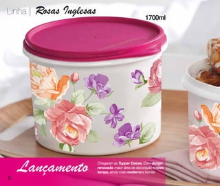 Linha |   Rosas Inglesas                               1700ml




6
    Lançamento             Chegaram as Tupper Caixas. Com design
                           renovado: maior área de decoração e nova
                           tampa, ainda mais moderna e bonita!
 