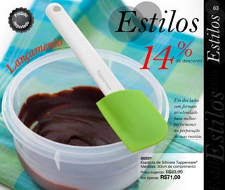 Estilos
                                                           63




                                                     Estilos
    an
      çam
         ento
                 14                  %
                                     de desconto
L




                                                        Estilos
                                                     Estilos
                                    Um dos lados
                                    com formato
                                    arredondado
                                    para melhor
                                    performance
                                    na preparação
                                    de suas receitas.




                                                        stilos
                  86501
                  Espátula de Silicone Tupperware®
                  Medidas: 30cm de comprimento
                  Preço sugerido: R$83,00
                  Por Apenas: R$71,00
 